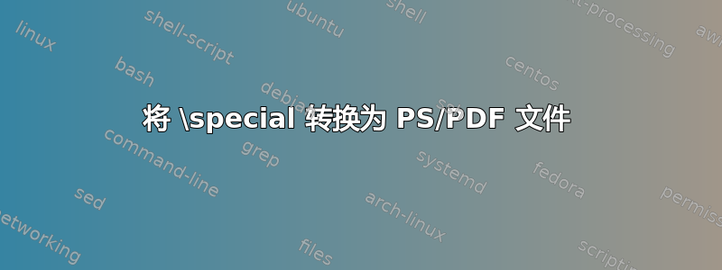 将 \special 转换为 PS/PDF 文件