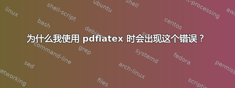 为什么我使用 pdflatex 时会出现这个错误？