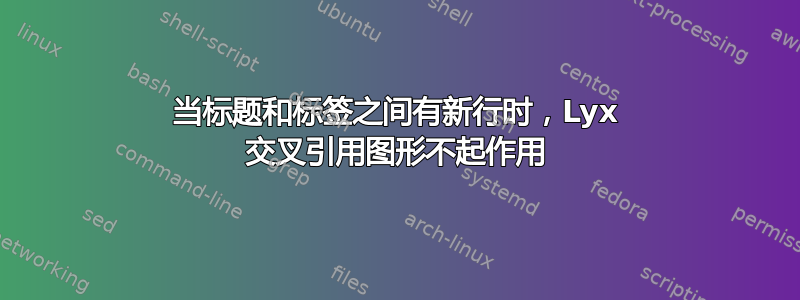 当标题和标签之间有新行时，Lyx 交叉引用图形不起作用