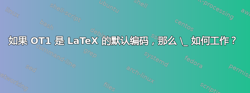 如果 OT1 是 LaTeX 的默认编码，那么 \_ 如何工作？