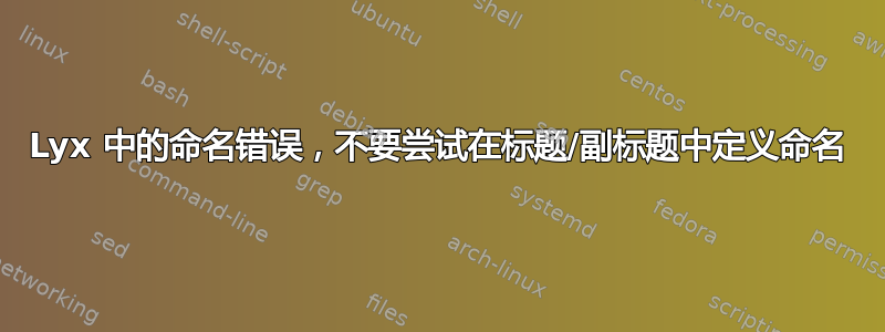 Lyx 中的命名错误，不要尝试在标题/副标题中定义命名