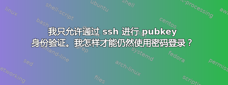 我只允许通过 ssh 进行 pubkey 身份验证。我怎样才能仍然使用密码登录？