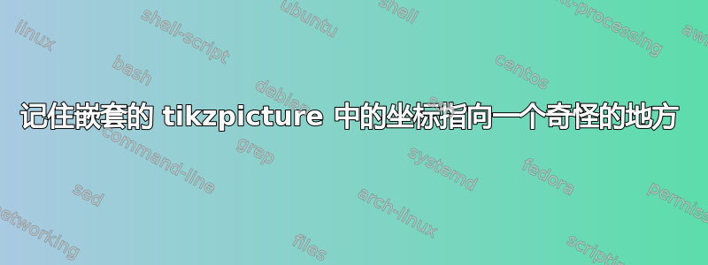 记住嵌套的 tikzpicture 中的坐标指向一个奇怪的地方