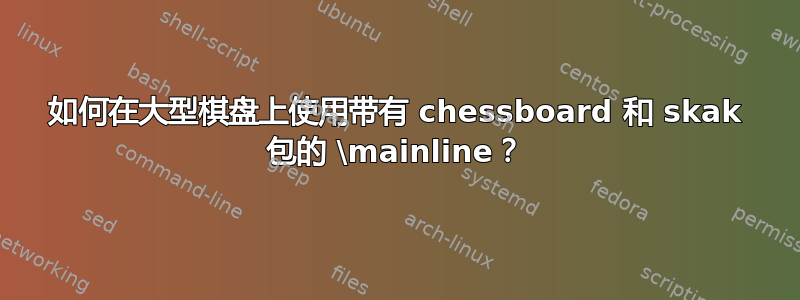 如何在大型棋盘上使用带有 chessboard 和 skak 包的 \mainline？