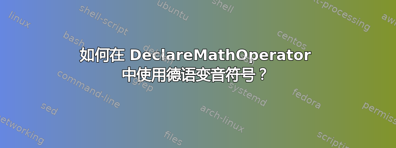 如何在 DeclareMathOperator 中使用德语变音符号？