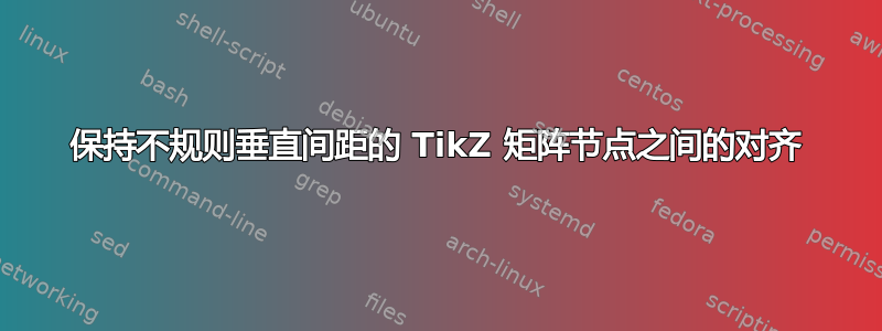 保持不规则垂直间距的 TikZ 矩阵节点之间的对齐