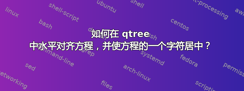 如何在 qtree 中水平对齐方程，并使方程的一个字符居中？