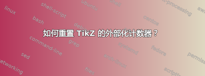 如何重置 TikZ 的外部化计数器？