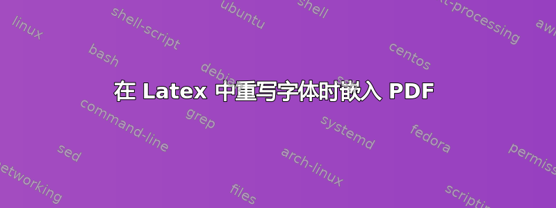 在 Latex 中重写字体时嵌入 PDF