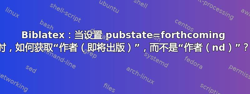 Biblatex：当设置 pubstate=forthcoming 时，如何获取“作者（即将出版）”，而不是“作者（nd）”？