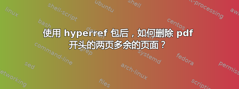 使用 hyperref 包后，如何删除 pdf 开头的两页多余的页面？