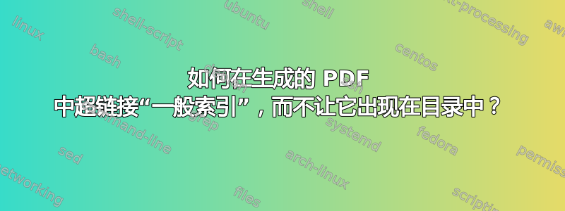 如何在生成的 PDF 中超链接“一般索引”，而不让它出现在目录中？