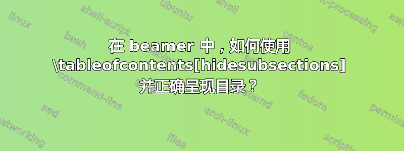 在 beamer 中，如何使用 \tableofcontents[hidesubsections] 并正确呈现目录？