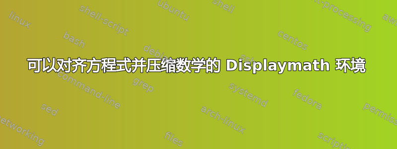 可以对齐方程式并压缩数学的 Displaymath 环境