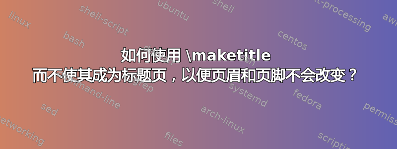 如何使用 \maketitle 而不使其成为标题页，以便页眉和页脚不会改变？