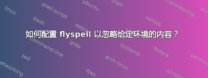 如何配置 flyspell 以忽略给定环境的内容？