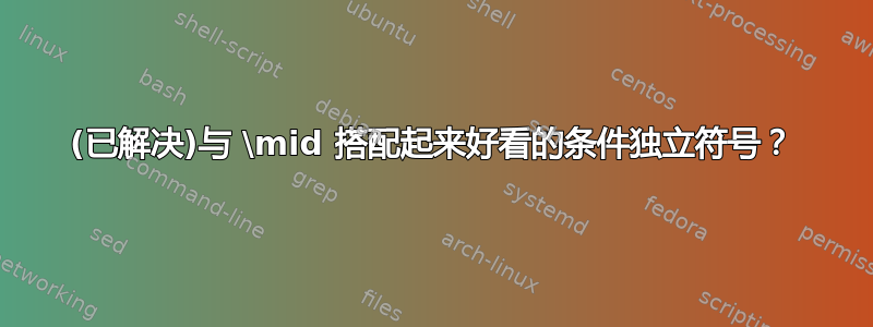 (已解决)与 \mid 搭配起来好看的条件独立符号？