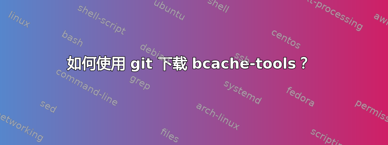 如何使用 git 下载 bcache-tools？ 