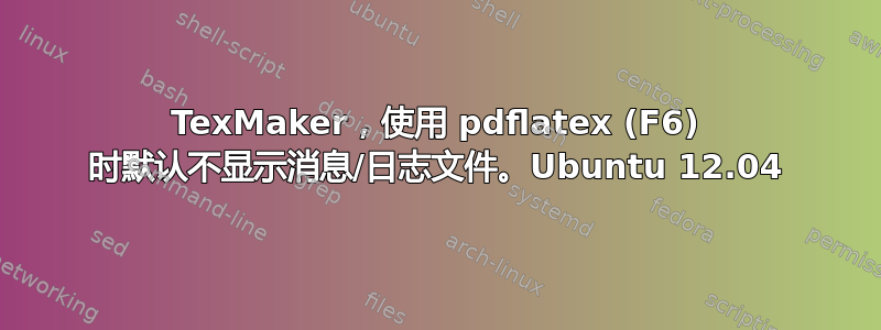 TexMaker，使用 pdflatex (F6) 时默认不显示消息/日志文件。Ubuntu 12.04