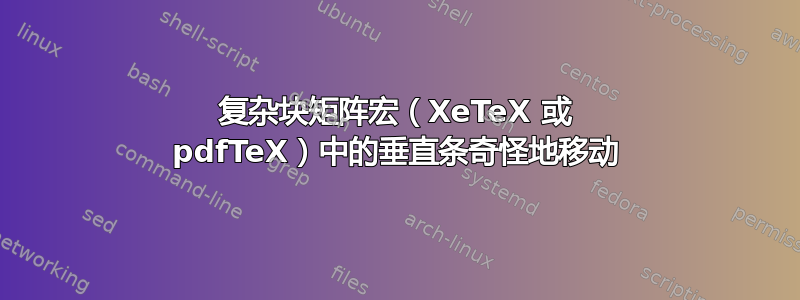 复杂块矩阵宏（XeTeX 或 pdfTeX）中的垂直条奇怪地移动