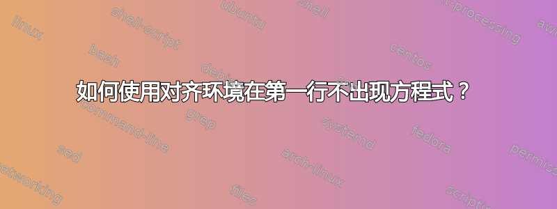 如何使用对齐环境在第一行不出现方程式？