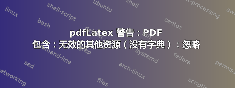 pdfLatex 警告：PDF 包含：无效的其他资源（没有字典）：忽略