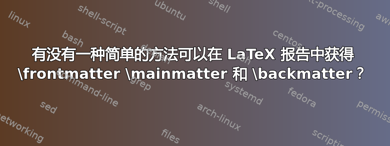 有没有一种简单的方法可以在 LaTeX 报告中获得 \frontmatter \mainmatter 和 \backmatter？