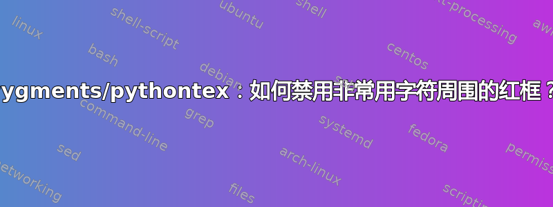 Pygments/pythontex：如何禁用非常用字符周围的红框？