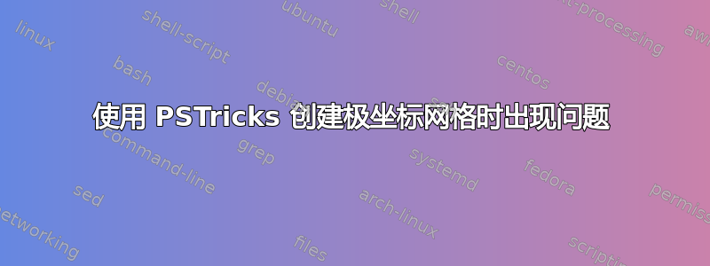 使用 PSTricks 创建极坐标网格时出现问题