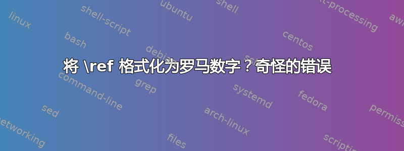 将 \ref 格式化为罗马数字？奇怪的错误 