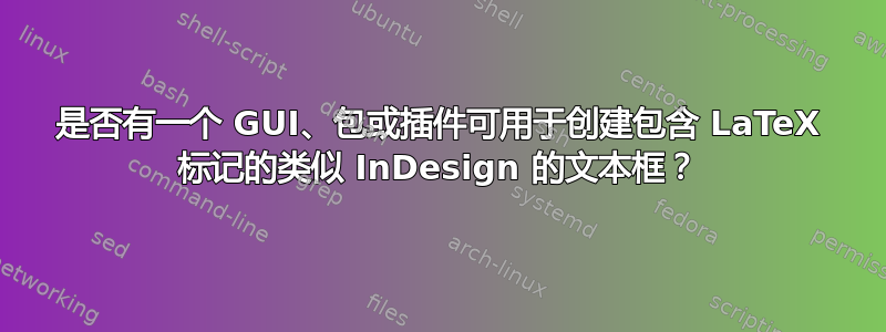 是否有一个 GUI、包或插件可用于创建包含 LaTeX 标记的类似 InDesign 的文本框？