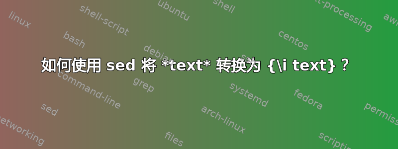 如何使用 sed 将 *text* 转换为 {\i text}？