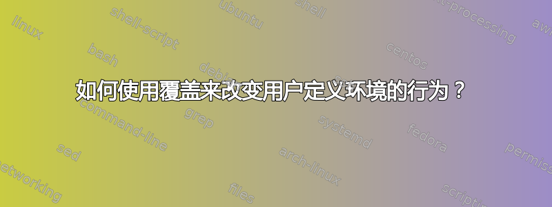 如何使用覆盖来改变用户定义环境的行为？