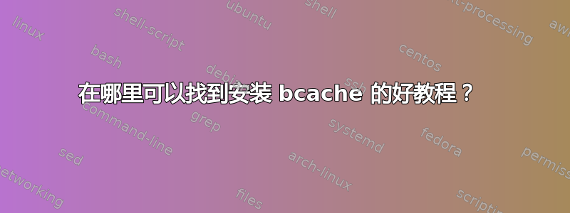 在哪里可以找到安装 bcache 的好教程？ 