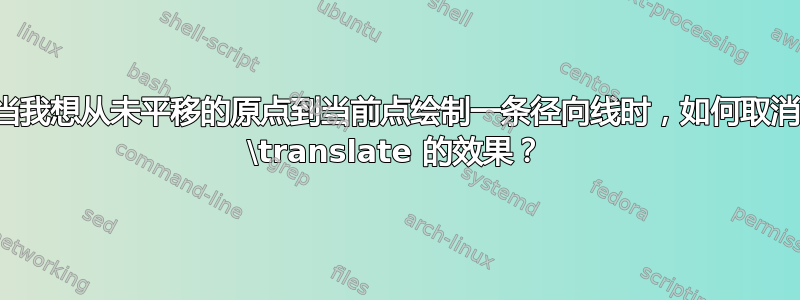 当我想从未平移的原点到当前点绘制一条径向线时，如何取消 \translate 的效果？