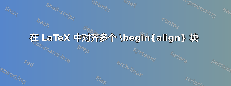 在 LaTeX 中对齐多个 \begin{align} 块