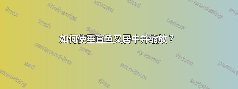 如何使垂直鱼叉居中并缩放？