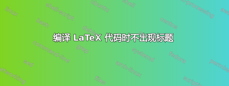 编译 LaTeX 代码时不出现标题