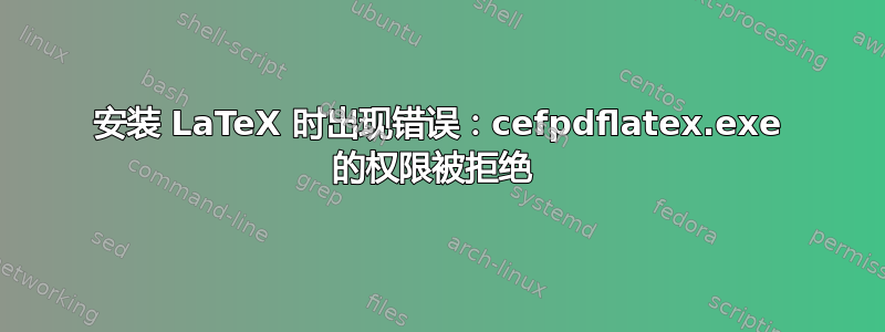 安装 LaTeX 时出现错误：cefpdflatex.exe 的权限被拒绝 