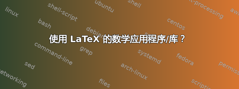 使用 LaTeX 的数学应用程序/库？