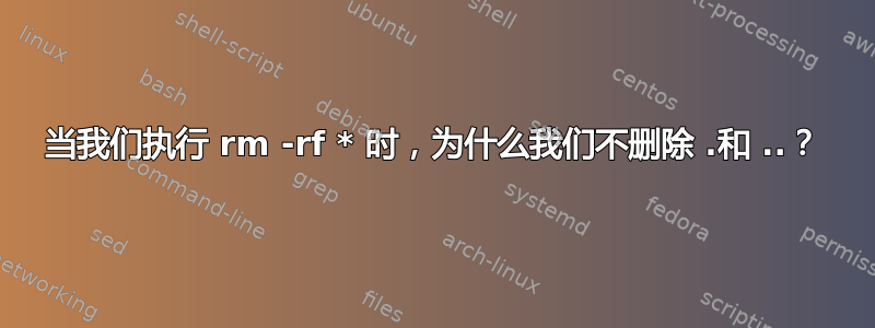 当我们执行 rm -rf * 时，为什么我们不删除 .和 ..？