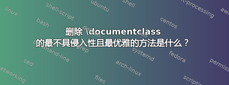 删除 \documentclass 的最不具侵入性且最优雅的方法是什么？