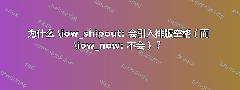 为什么 \iow_shipout: 会引入排版空格（而 \iow_now: 不会）？