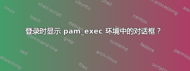 登录时显示 pam_exec 环境中的对话框？