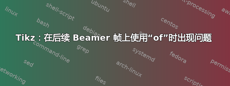 Tikz：在后续 Beamer 帧上使用“of”时出现问题