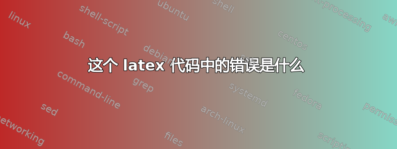 这个 latex 代码中的错误是什么