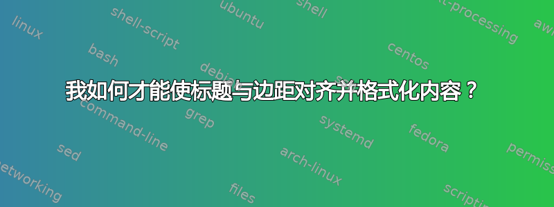 我如何才能使标题与边距对齐并格式化内容？