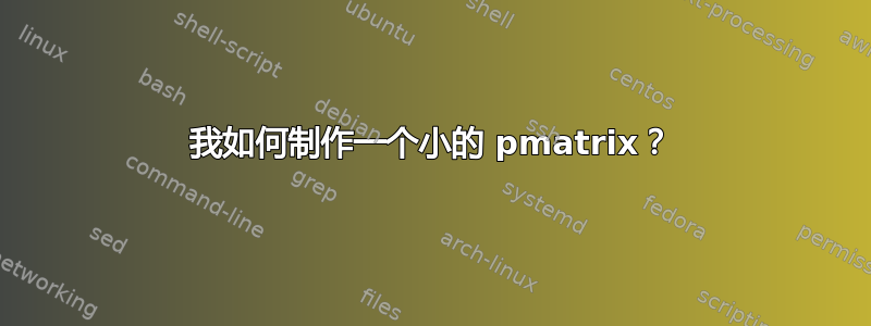 我如何制作一个小的 pmatrix？