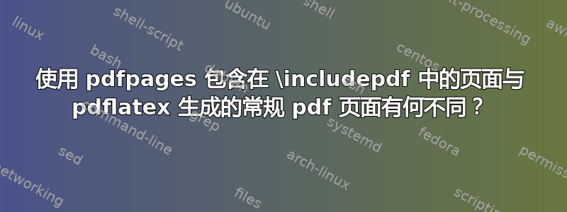 使用 pdfpages 包含在 \includepdf 中的页面与 pdflatex 生成的常规 pdf 页面有何不同？