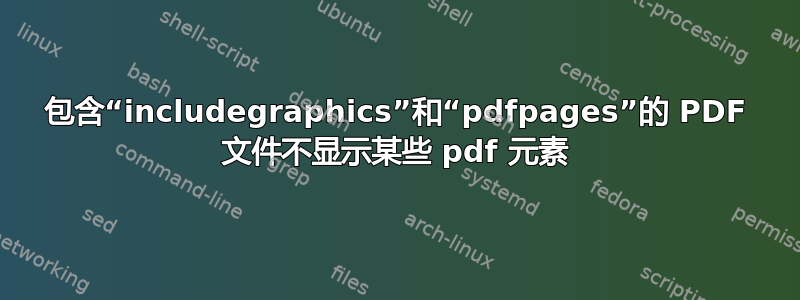 包含“includegraphics”和“pdfpages”的 PDF 文件不显示某些 pdf 元素